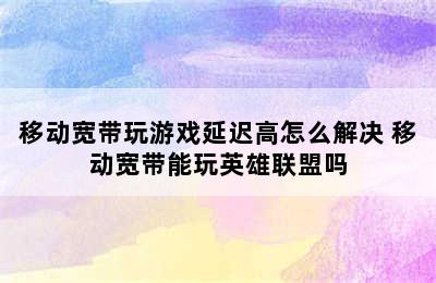 移动宽带玩游戏延迟高怎么解决 移动宽带能玩英雄联盟吗